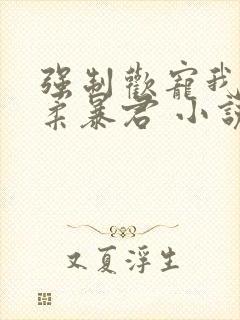 强制欢宠我的温柔暴君 小说