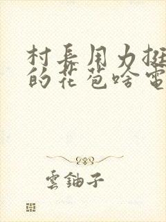 村长用力挺进她的花苞啥电视