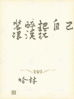 装醉把自己给流浪汉玩