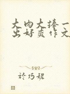 大肉大捧一进一出好爽作文