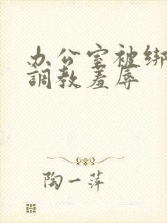 办公室被绑奶头调教羞辱