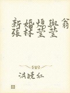 新婚熄与翁公老张林莹莹