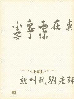 小东西在桌子上要了你