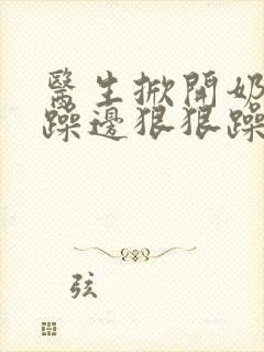 医生掀开奶罩边躁边狠狠躁视频