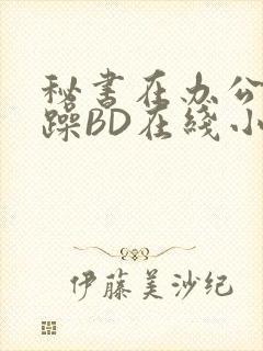 秘书在办公室被躁BD在线小说