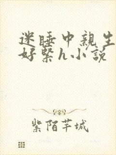 迷睡中亲生乖女好紧h小说