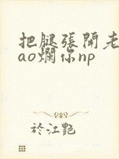 把腿张开老子cao烂你np