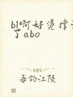 bl啊好烫撑满了abo