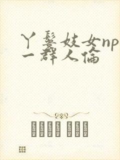 丫鬟妓女np被一群人伦