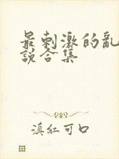 最刺激的乱惀小说合集
