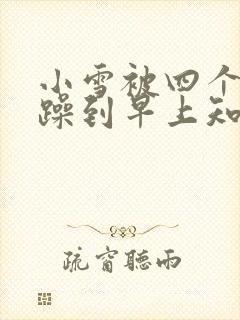 小雪被四个男人躁到早上知乎