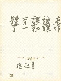 体育课被老师C了一节课作文