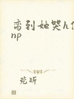 脔到她哭h修仙np