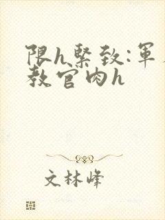 限h紧致:军人教官肉h