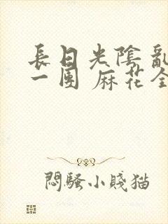 长日光阴 乱作一团 麻花全文无删减