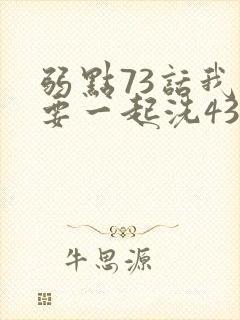 弱点73话我也要一起洗43321