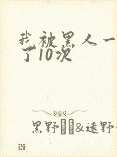 我被黑人一夜P了10次