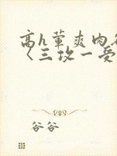 高h荤爽肉欲文〈三攻一受