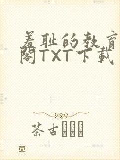 羞耻的教育笔趣阁TXT下载