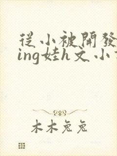 从小被开发成ying娃h文小说