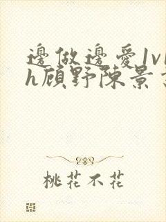 边做边爱1v1h顾野陈景书