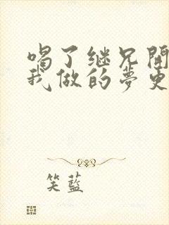 喝了继兄开的药我做的梦更精彩了