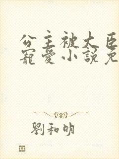 公主被大臣轮番宠爱小说免费阅读