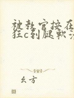 被教官按在寝室狂c到腿软漫画