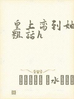 皇上脔到她哭h粗话h