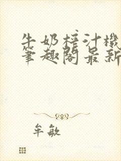 牛奶榨汁机po笔趣阁最新更新内容