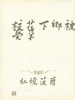 校花下乡被灌满受孕