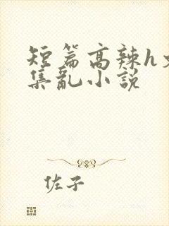 短篇高辣h文合集乱小说