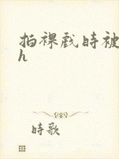 拍裸戏时被c了h