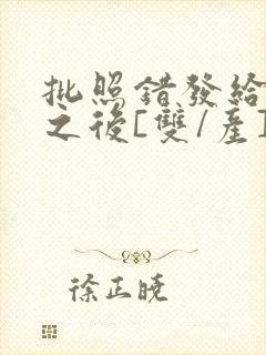 批照错发给情敌之后[双/产]