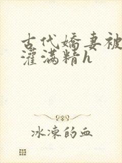 古代娇妻被邻居灌满精h