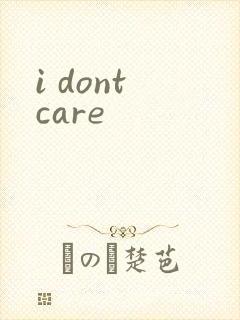 i dont care