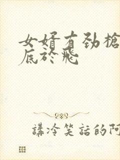 女婿有劲枪枪到底于飞