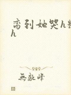 脔到她哭h粗话h