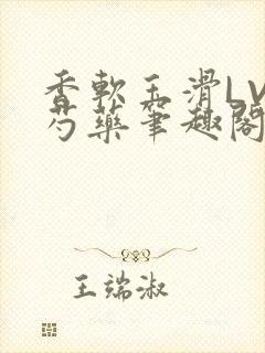 香软玉滑LVL芍药笔趣阁