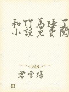 和竹马睡了以后小说免费阅读全文笔趣