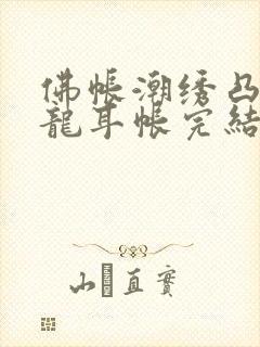 佛帐潮绣凸浮双龙耳帐完结了吗