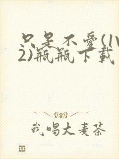 只是不爱(1V2)瓶瓶下载