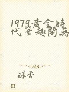 1979黄金时代笔趣阁无弹窗无错版