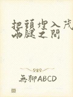 把头埋入茂密的两腿之间