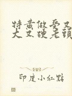 特黄做受又粗又大又硬老头