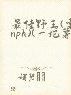 最佳野王(电竞nph)(一坨薯饼)_无拼音