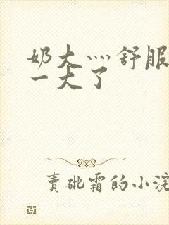 奶大灬舒服灬太一大了