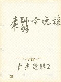 老师今晚让你爽个够