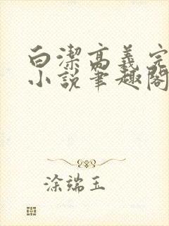 白洁高义完整版小说笔趣阁在线阅读