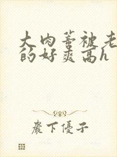 大肉蒂被老头嘬的好爽高h